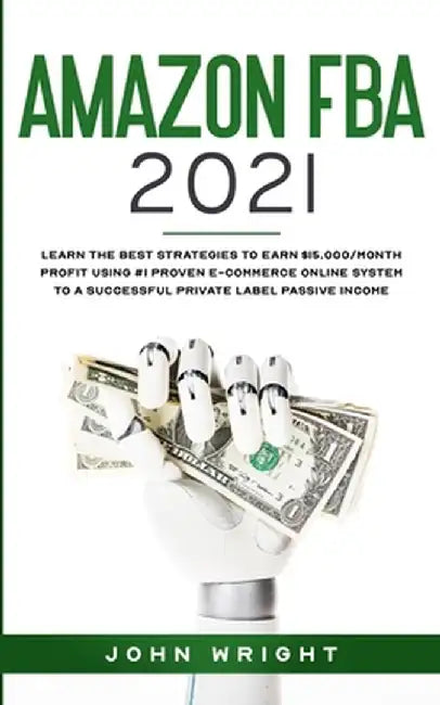 Amazon FBA 2021: Learn the Best Strategies to Earn $15.000/Month PROFIT using #1 proven E-commerce Online System to a Successful Privat by John Wright