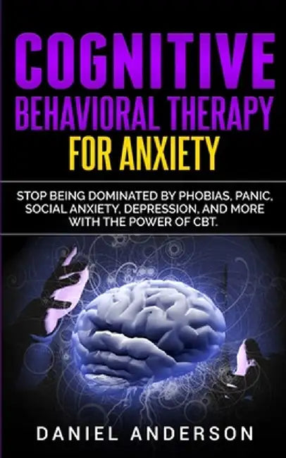 Cognitive Behavioral Therapy for Anxiety: Stop being dominated by phobias, panic, social anxiety, depression, and more with the power of CBT by Daniel Anderson