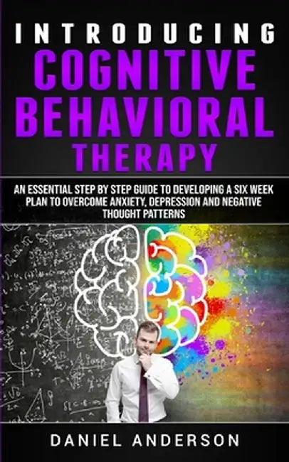 Introducing Cognitive Behavioral Therapy: An Essential Step by Step Guide to Developing a Six Week Plan to Overcome Anxiety, Depression and Negative T by Daniel Anderson