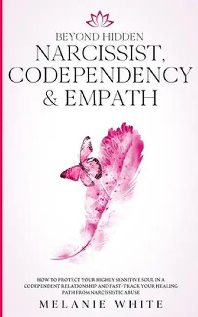 Beyond Hidden Narcissist, Codependency & Empath: How to Protect Your Highly Sensitive Soul in a Codependent Relationship and Fast-Track Your Healing P by Melanie White