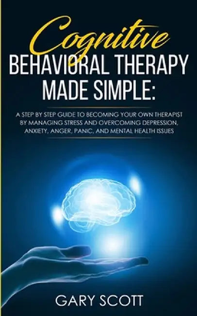 Cognitive Behavioral Therapy Made Simple: A Step by Step Guide to Becoming Your OWN Therapist by Managing Stress and Overcoming Depression, Anxiety, A by Gary Scott