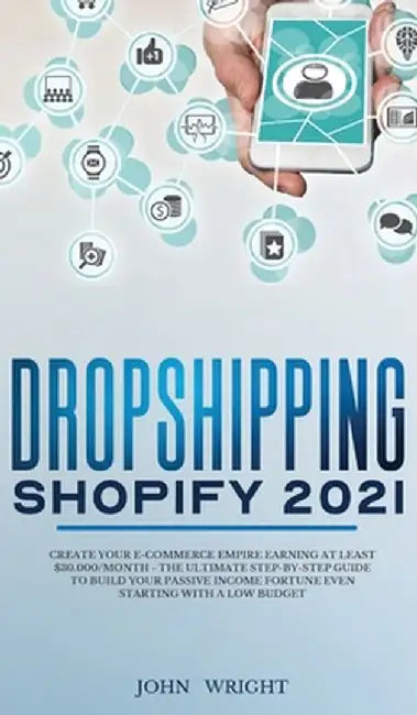 Dropshipping Shopify 2021: Create your E-commerce Empire earning at least $30.000/month - The Ultimate Step-by-Step Guide to Build Your Passive I by John Wright