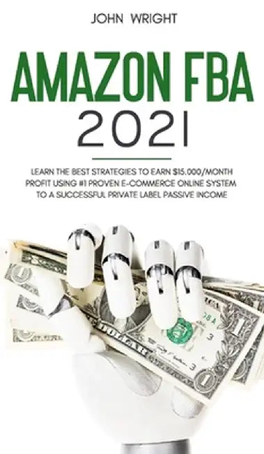 Amazon FBA 2021: Learn the Best Strategies to Earn $15.000/Month PROFIT using #1 proven E-commerce Online System to a Successful Privat by John Wright