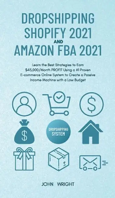 Dropshipping Shopify 2021 and Amazon FBA 2021: Learn the Best Strategies to Earn $45,000/Month PROFIT Using a #1 Proven E-commerce Online System to Cr by John Wright