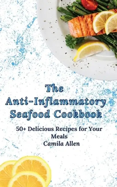 The Anti-Inflammatory Seafood Cookbook: 50+ Delicious Recipes for Your Meals by Camila Allen