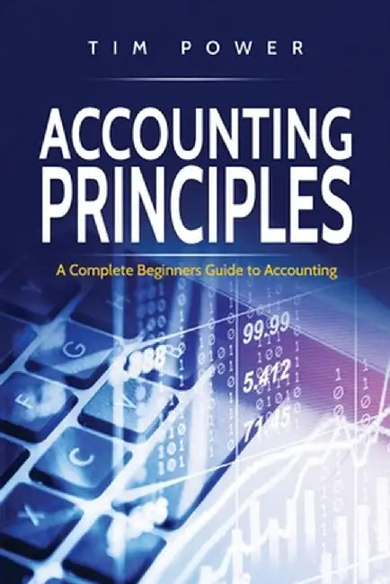 Accounting Principles: A Complete Beginners Guide to Accounting by Tim Power