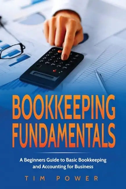 Bookkiping Fundamentals: A Beginners Guide to Basic Bookkeeping and Accounting for Business by Tim Power