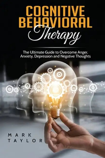 Cognitive Behavioral Therapy: The Ultimate Guide to Overcome Anger, Anxiety, Depression and Negative Thoughts by Mark Taylor