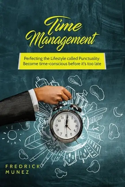Time Management: Perfecting the Lifestyle called Punctuality: Become time-conscious before it's too late by Fredrick Munez