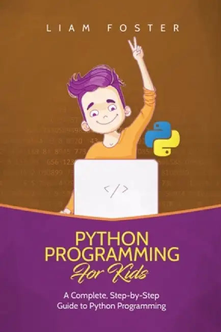 Python Programming For Kids: A Complete, Step-by-Step Guide to Python Programming for Kids by Liam Foster