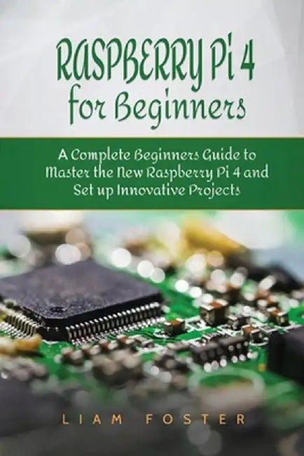 Raspberry Pi 4 for Beginners: A Complete Beginners Guide to Master the New Raspberry Pi 4 and Set up Innovative Projects by Liam Foster