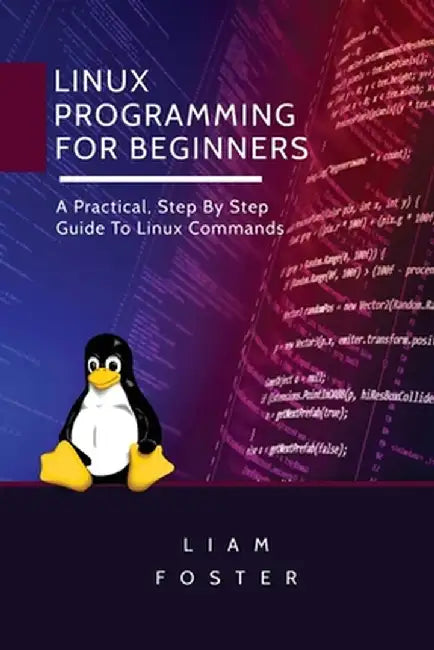 Linux Programming for Beginners: A Practical, Step By Step Guide To Linux Commands by Liam Foster
