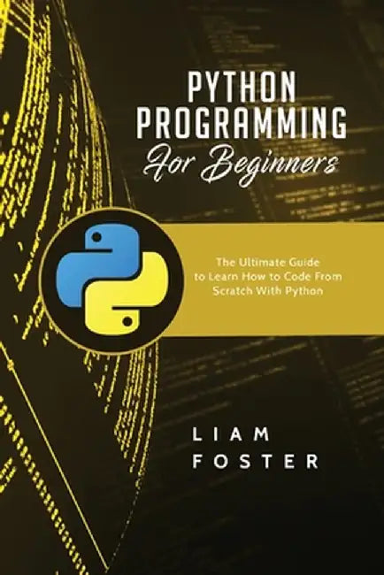 Python Programming For Beginners: The Ultimate Guide to Learn How to Code From Scratch With Python by Liam Foster