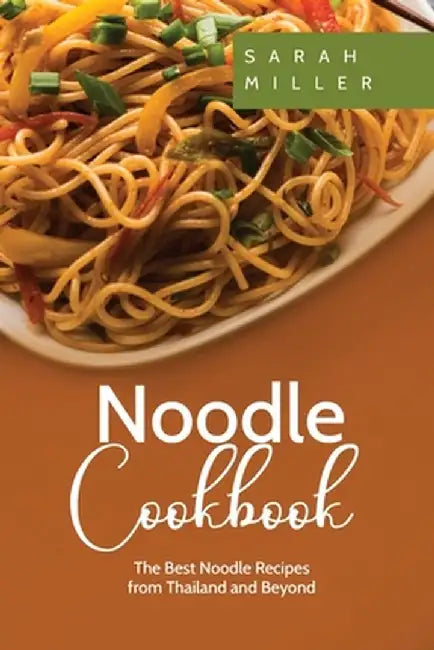 Noodle Cookbook: The Best Noodle Recipes from Thailand and Beyond by Sarah Miller