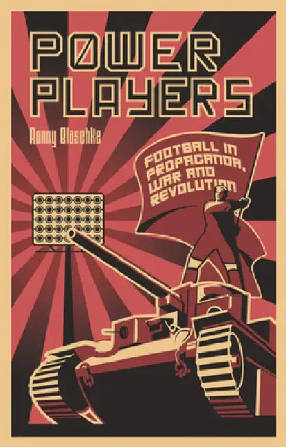 Power Players: Football in Propaganda, War and Revolution by Ronny Blaschke