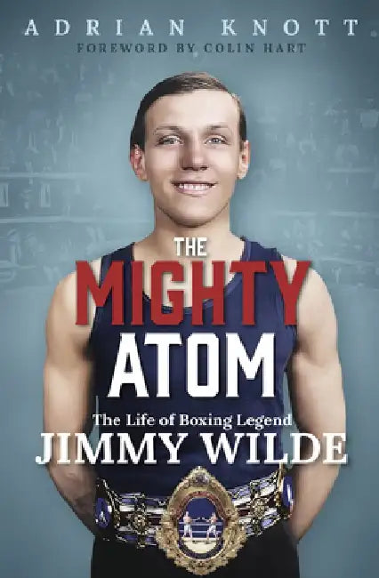 The Mighty Atom: The Life of Boxing Legend Jimmy Wilde by Adrian Knott