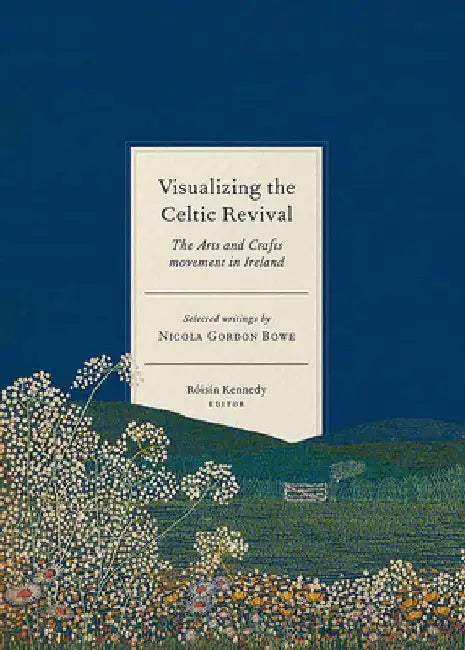 Visualizing the Celtic Revival: The Arts and Crafts Movement in Ireland - Selected Writings by Nicola Gordon Bowe by Roisín Kennedy