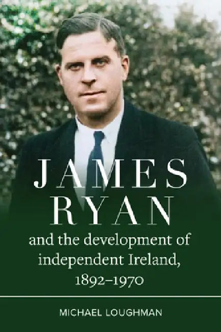 James Ryan and the Development of Independent Ireland, 1892-1970 by Michael Loughman