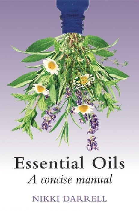 Essential Oils: A Concise Manual of Their Therapeutic use in Herbal and Aromatic Medicine by Nikki Darrell
