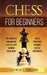 Chess for Beginners: The Complete Fundamental Step-By-Step Winning Guide Book. Rules, Strategies, Openings, Tactics, Checkmates by George L. Collins