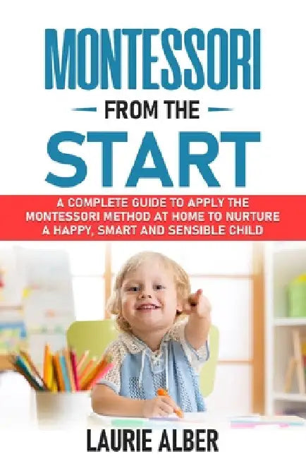 Montessori From The Start: A Complete Guide To Apply The Montessori Method At Home To Nurture A Happy, Smart And Sensible Child by Laurie Alber