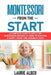 Montessori From The Start: A Complete Guide To Apply The Montessori Method At Home To Nurture A Happy, Smart And Sensible Child by Laurie Alber