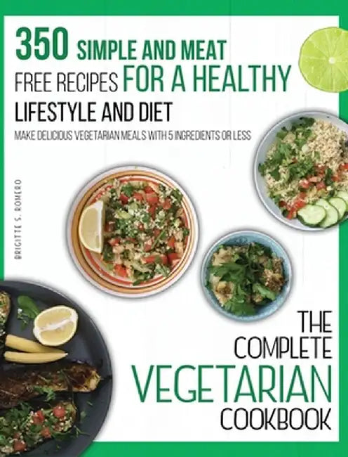 The Complete Vegetarian Cookbook: 350 Simple and Meat-Free Recipes for a Healthy Lifestyle and Diet - Make Delicious Vegetarian Meals with 5 Ingredien by Brigitte S. Romero