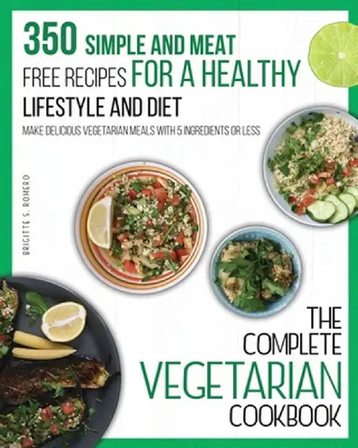 The Complete Vegetarian Cookbook: 350 Simple and Meat-Free Recipes for a Healthy Lifestyle and Diet - Make Delicious Vegetarian Meals with 5 Ingredien by Brigitte S. Romero