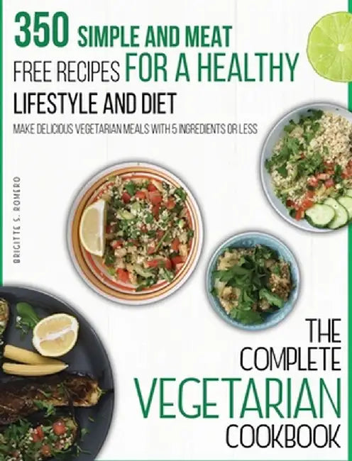 The Complete Vegetarian Cookbook: 350 Simple and Meat-Free Recipes for a Healthy Lifestyle and Diet - Make Delicious Vegetarian Meals with 5 Ingredien by Brigitte S. Romero