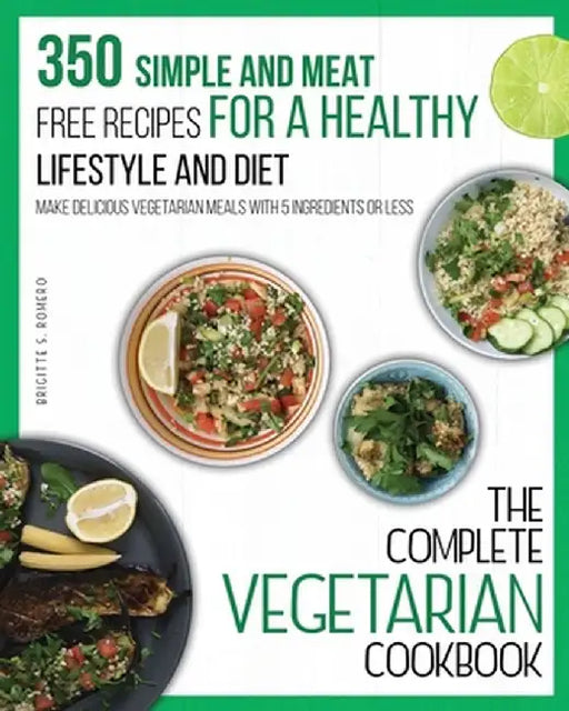 The Complete Vegetarian Cookbook: 350 Simple and Meat-Free Recipes for a Healthy Lifestyle and Diet - Make Delicious Vegetarian Meals with 5 Ingredien by Brigitte S. Romero