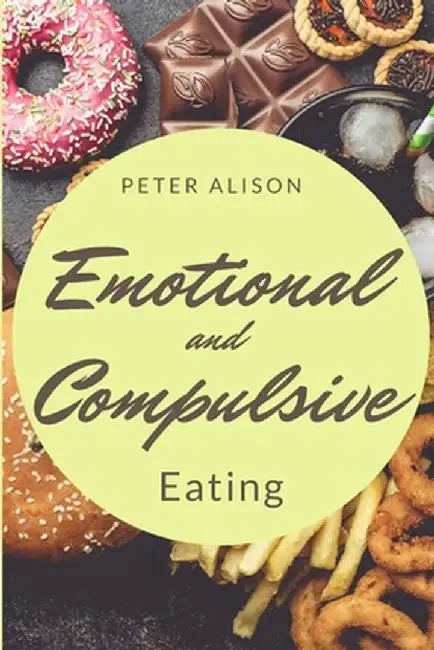 Emotional And Compulsive Eating: Discover how to Stop Binge Eating Disorders and Love Yourself Better by Peter Alison