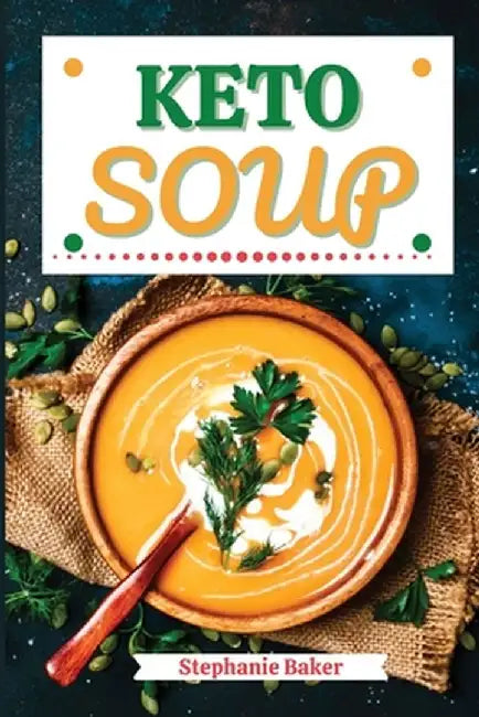Keto Soup: Discover 30 Easy to Follow Ketogenic Cookbook Soup recipes for Your Low-Carb Diet with Gluten-Free and wheat to Maximi by Stephanie Baker