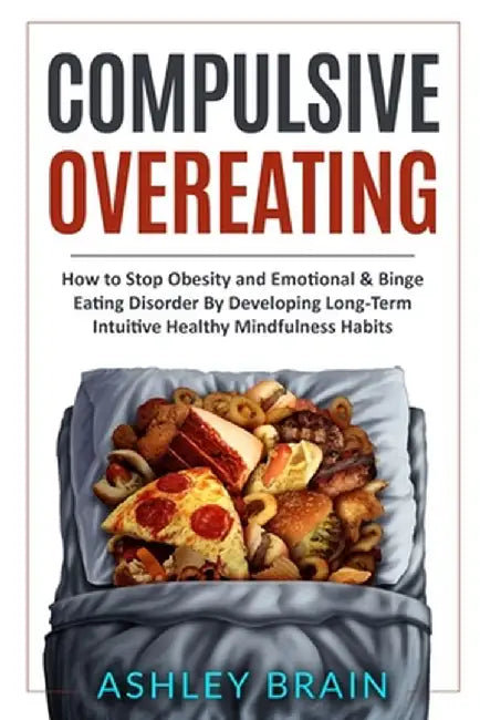 Compulsive Overeating: How to Stop Obesity and Emotional & Binge Eating Disorder by Developing Long-Term Intuitive Healthy Mindfulness Habits by Ashley Brain