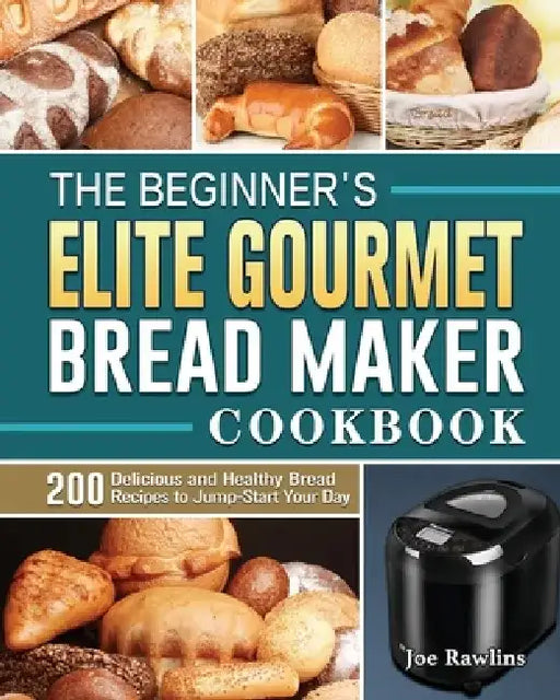 The Beginner's Elite Gourmet Bread Maker Cookbook: 200 Delicious and Healthy Bread Recipes to Jump-Start Your Day by Joe Rawlins