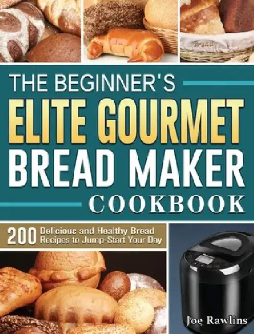 The Beginner's Elite Gourmet Bread Maker Cookbook: 200 Delicious and Healthy Bread Recipes to Jump-Start Your Day by Joe Rawlins