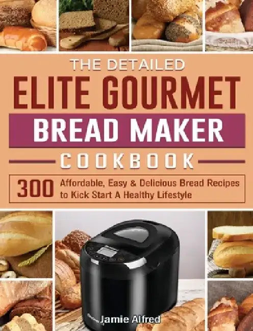 The Detailed Elite Gourmet Bread Maker Cookbook: 300 Affordable, Easy & Delicious Bread Recipes to Kick Start A Healthy Lifestyle by Jamie Alfred