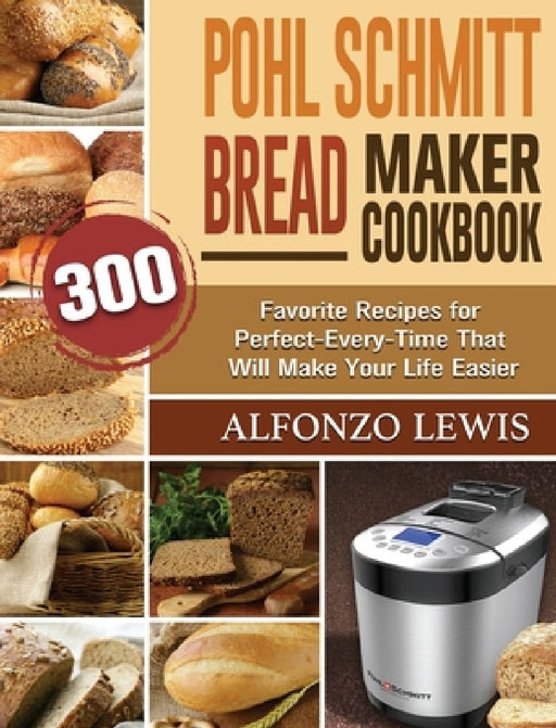 Pohl Schmitt Bread Maker Cookbook: 300 Favorite Recipes for Perfect-Every-Time That Will Make Your Life Easier by Alfonzo Lewis
