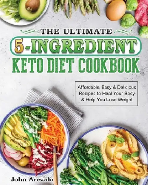 The Ultimate 5-Ingredient Keto Diet Cookbook: Affordable, Easy & Delicious Recipes to Heal Your Body & Help You Lose Weight by John Arevalo
