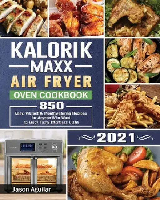 Kalorik Maxx Air Fryer Oven Cookbook 2021: 850 Easy, Vibrant & Mouthwatering Recipes for Anyone Who Want to Enjoy Tasty Effortless Dishe by Jason Aguilar