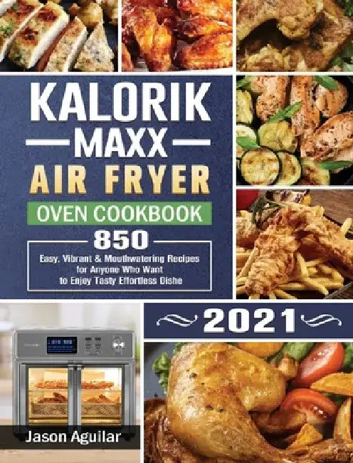 Kalorik Maxx Air Fryer Oven Cookbook 2021: 850 Easy, Vibrant & Mouthwatering Recipes for Anyone Who Want to Enjoy Tasty Effortless Dishe by Jason Aguilar