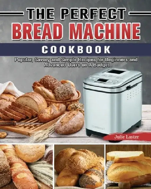 The Perfect Bread Machine Cookbook: Popular, Savory and Simple Recipes for Beginners and Advanced Users on A Budget by Julie Laster