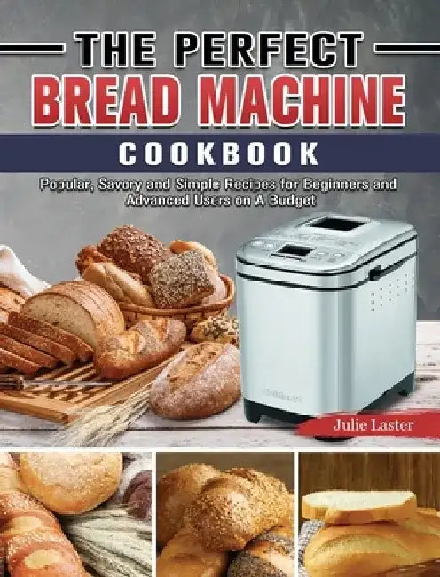 The Perfect Bread Machine Cookbook: Popular, Savory and Simple Recipes for Beginners and Advanced Users on A Budget by Julie Laster