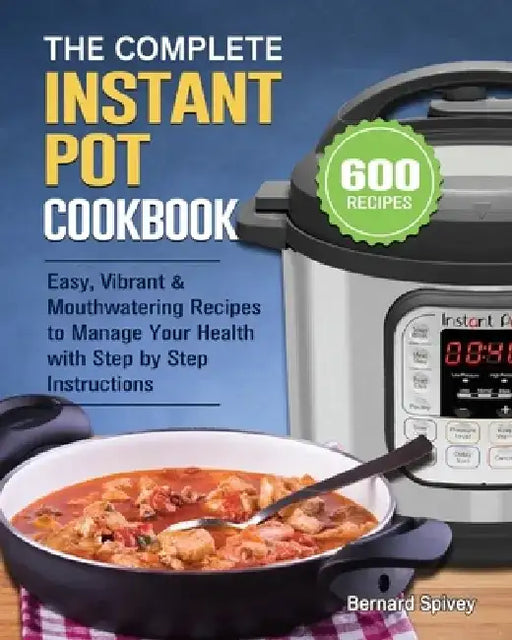 The Complete Instant Pot Cookbook: 600 Easy, Vibrant & Mouthwatering Recipes to Manage Your Health with Step by Step Instructions by Bernard Spivey