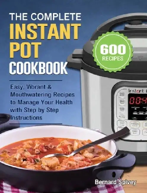 The Complete Instant Pot Cookbook: 600 Easy, Vibrant & Mouthwatering Recipes to Manage Your Health with Step by Step Instructions by Bernard Spivey