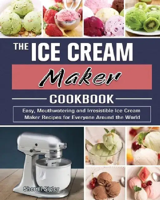 The Ice Cream Maker Cookbook: Easy, Mouthwatering and Irresistible Ice Cream Maker Recipes for Everyone Around the World by Sherrill Sigler
