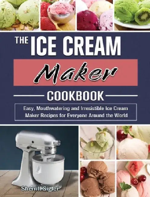 The Ice Cream Maker Cookbook: Easy, Mouthwatering and Irresistible Ice Cream Maker Recipes for Everyone Around the World by Sherrill Sigler