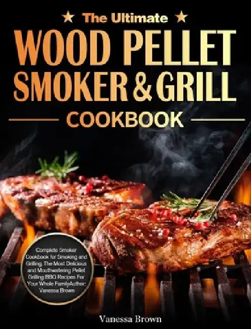 The Ultimate Wood Pellet Grill and Smoker Cookbook: Complete Smoker Cookbook for Smoking and Grilling, The Most Delicious and Mouthwatering Pellet Gri by Vanessa Brown
