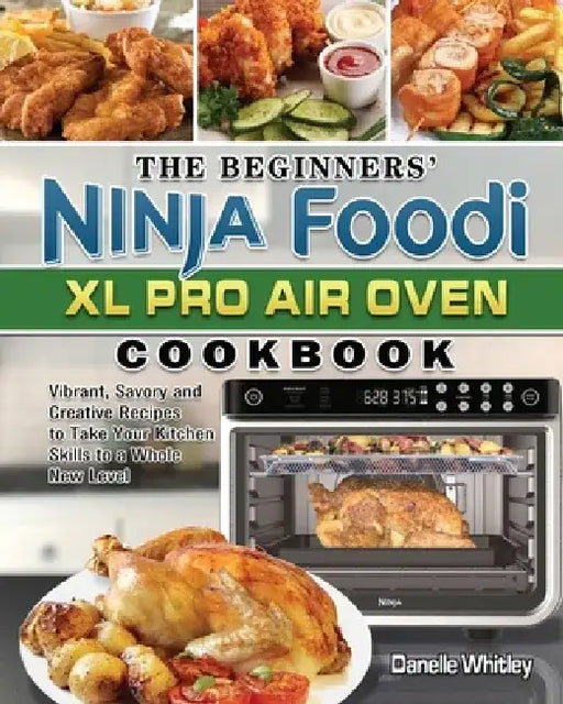 The Beginners' Ninja Foodi XL Pro Air Oven Cookbook: Vibrant, Savory and Creative Recipes to Take Your Kitchen Skills to a Whole New Level by Danelle Whitley