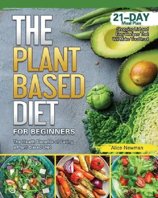 The Plant-Based Diet for Beginners: The Health Benefits of Eating a Plant-Based Diet. 21-Day Meal Plan, Shopping List and Easy Recipes That Will Make by Alice Newman