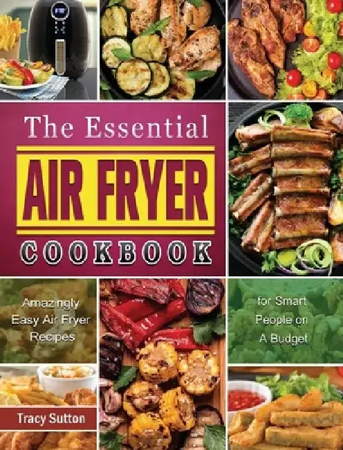 The Essential Air Fryer Cookbook: Amazingly Easy Air Fryer Recipes for Smart People on A Budget by Tracy Sutton